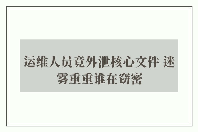 运维人员竟外泄核心文件 迷雾重重谁在窃密