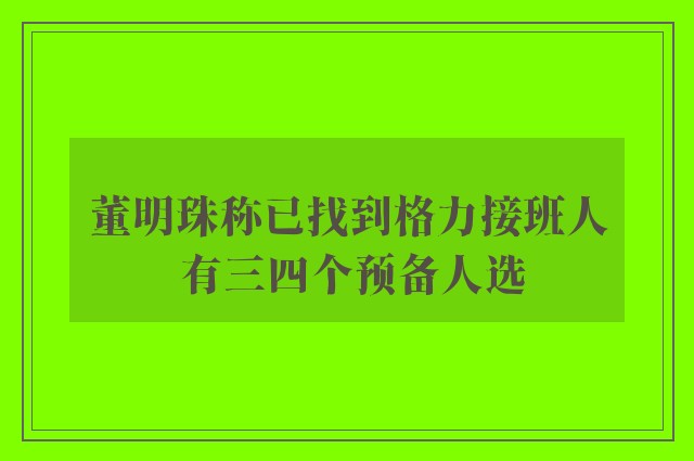 董明珠称已找到格力接班人 有三四个预备人选