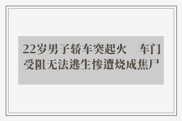 22岁男子轿车突起火　车门受阻无法逃生惨遭烧成焦尸