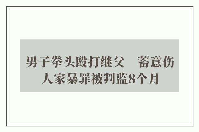 男子拳头殴打继父　蓄意伤人家暴罪被判监8个月