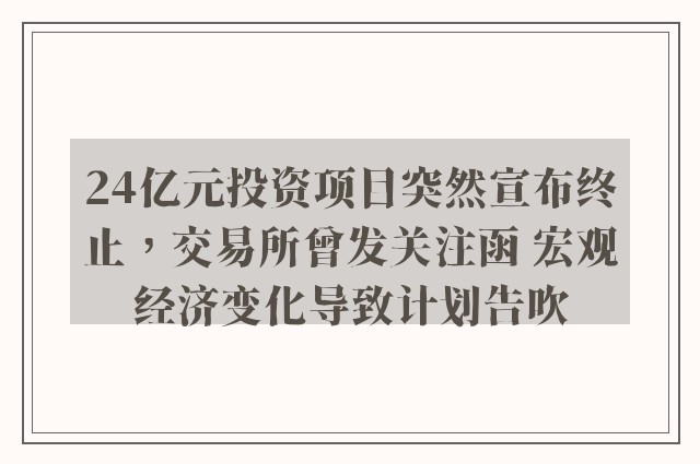 24亿元投资项目突然宣布终止，交易所曾发关注函 宏观经济变化导致计划告吹