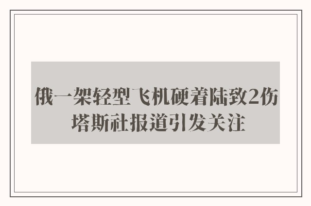 俄一架轻型飞机硬着陆致2伤 塔斯社报道引发关注