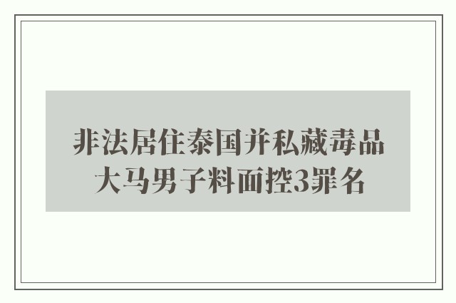 非法居住泰国并私藏毒品　大马男子料面控3罪名