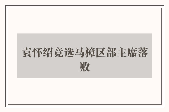 袁怀绍竞选马樟区部主席落败