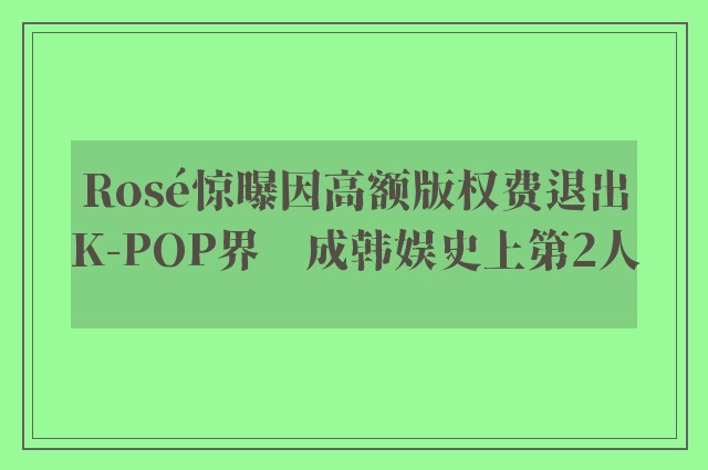 Rosé惊曝因高额版权费退出K-POP界　成韩娱史上第2人