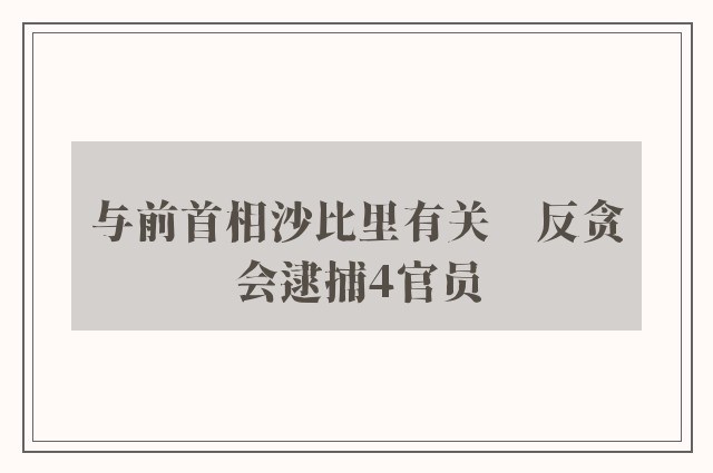 与前首相沙比里有关　反贪会逮捕4官员