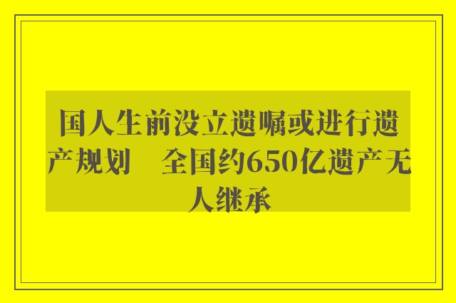 国人生前没立遗嘱或进行遗产规划　全国约650亿遗产无人继承