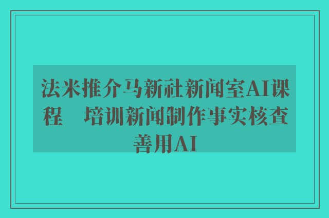 法米推介马新社新闻室AI课程　培训新闻制作事实核查善用AI