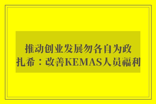 推动创业发展勿各自为政　扎希：改善KEMAS人员福利