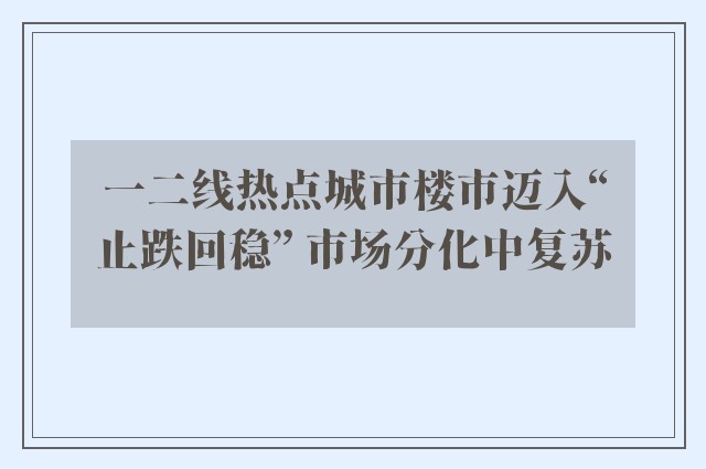 一二线热点城市楼市迈入“止跌回稳” 市场分化中复苏