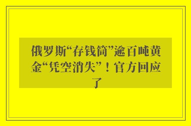 俄罗斯“存钱筒”逾百吨黄金“凭空消失”！官方回应了