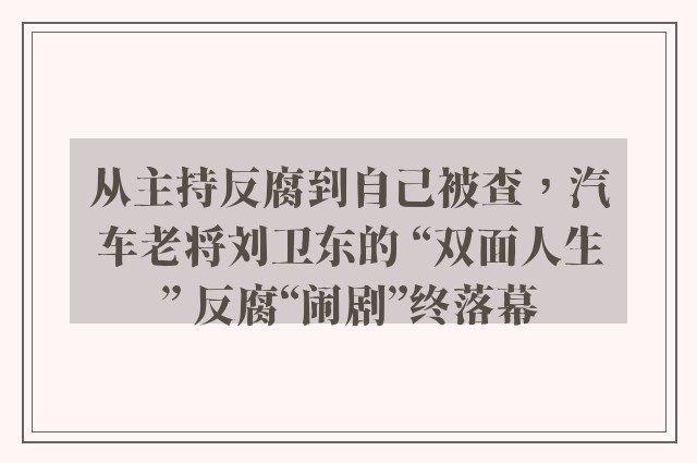 从主持反腐到自己被查，汽车老将刘卫东的 “双面人生” 反腐“闹剧”终落幕