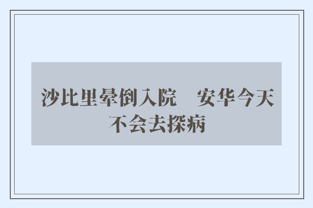 沙比里晕倒入院　安华今天不会去探病