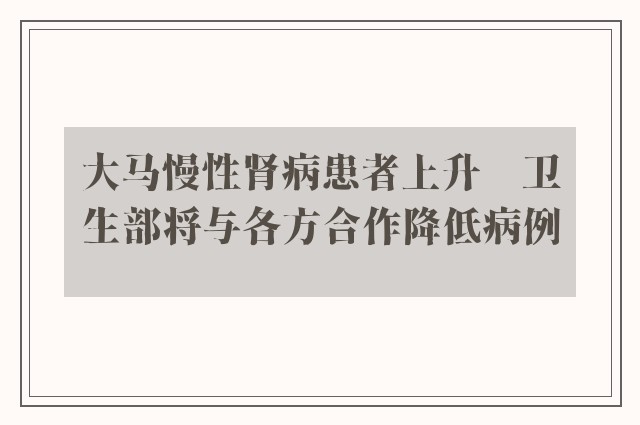 大马慢性肾病患者上升　卫生部将与各方合作降低病例