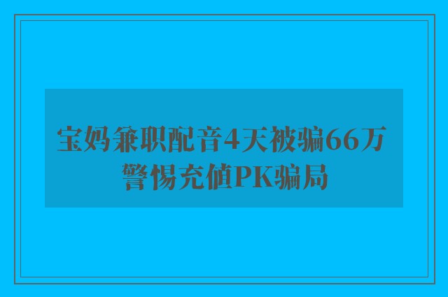 宝妈兼职配音4天被骗66万 警惕充值PK骗局