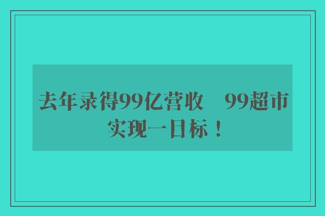 去年录得99亿营收　99超市实现一目标！