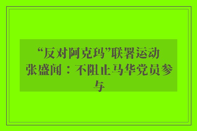 “反对阿克玛”联署运动　张盛闻：不阻止马华党员参与