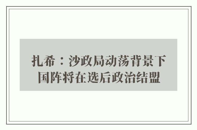 扎希：沙政局动荡背景下　国阵将在选后政治结盟