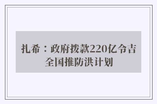 扎希：政府拨款220亿令吉　全国推防洪计划