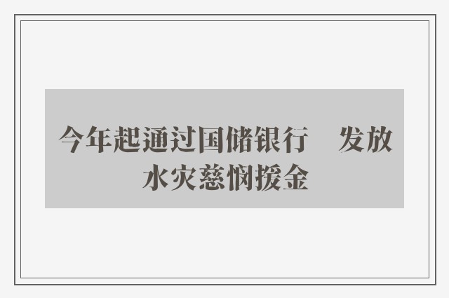 今年起通过国储银行　发放水灾慈悯援金