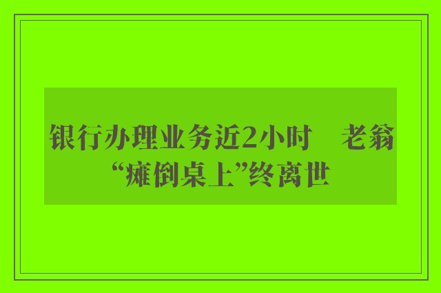 银行办理业务近2小时　老翁“瘫倒桌上”终离世