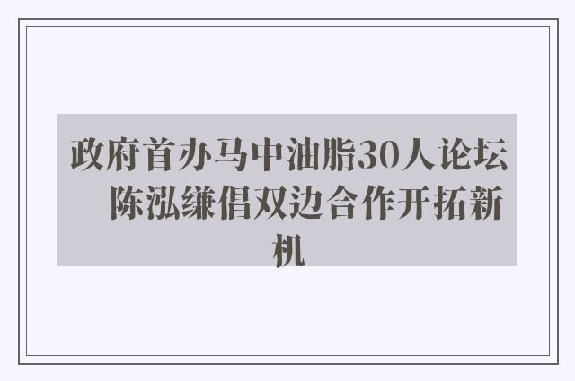 政府首办马中油脂30人论坛　陈泓缣倡双边合作开拓新机