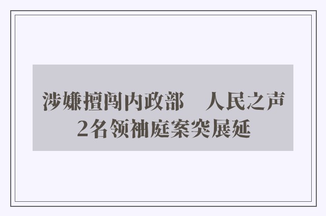 涉嫌擅闯内政部　人民之声2名领袖庭案突展延