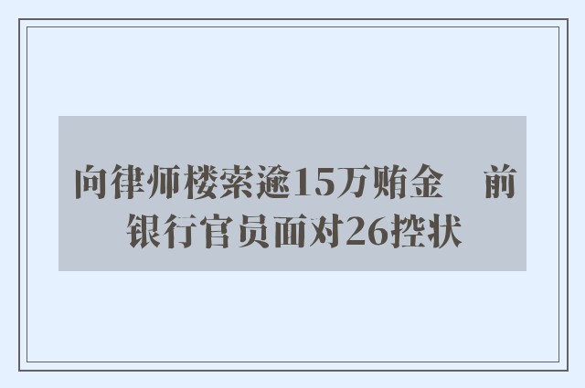 向律师楼索逾15万贿金　前银行官员面对26控状