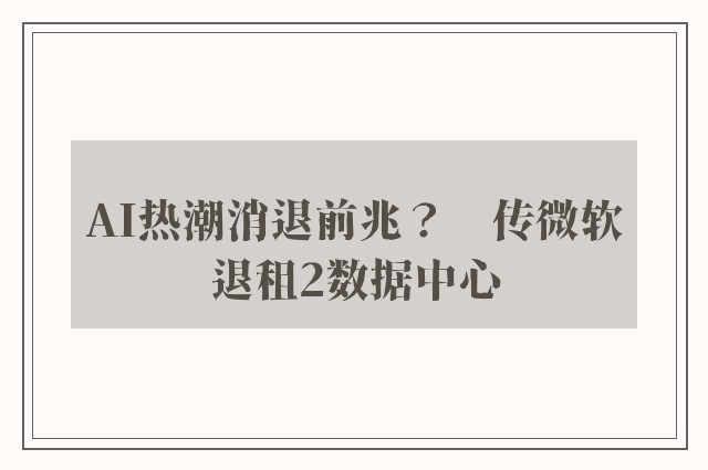 AI热潮消退前兆？　传微软退租2数据中心