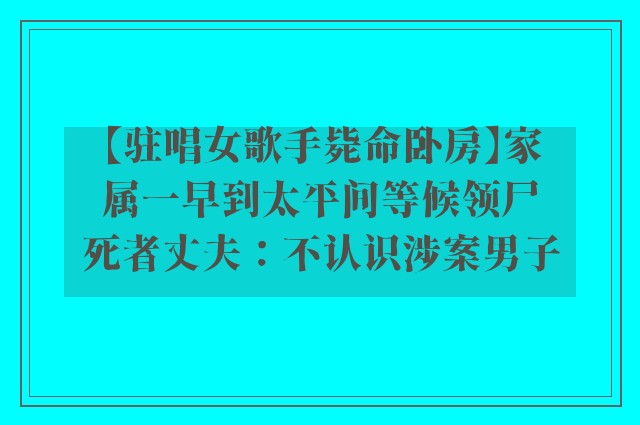 【驻唱女歌手毙命卧房】家属一早到太平间等候领尸　死者丈夫：不认识涉案男子