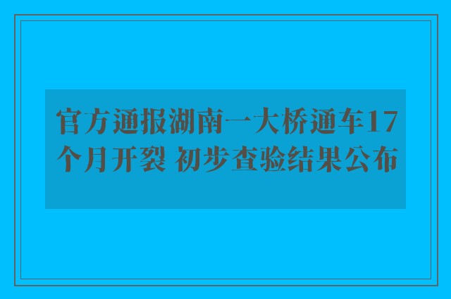 官方通报湖南一大桥通车17个月开裂 初步查验结果公布