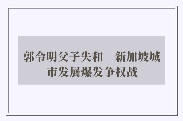 郭令明父子失和　新加坡城市发展爆发争权战