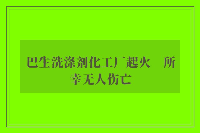 巴生洗涤剂化工厂起火　所幸无人伤亡