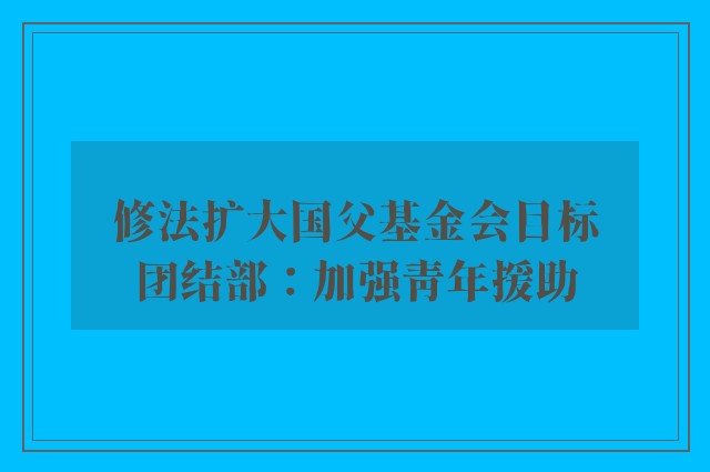 修法扩大国父基金会目标　团结部：加强青年援助