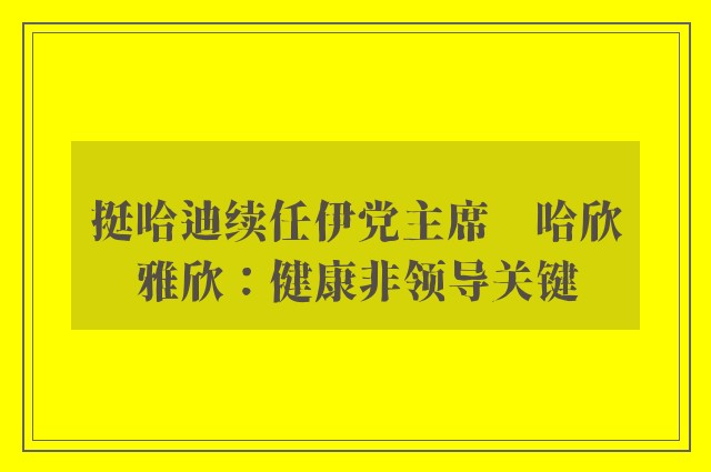 挺哈迪续任伊党主席　哈欣雅欣：健康非领导关键