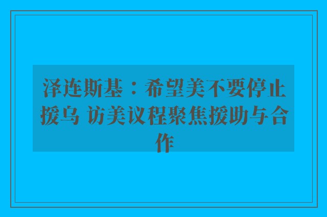 泽连斯基：希望美不要停止援乌 访美议程聚焦援助与合作