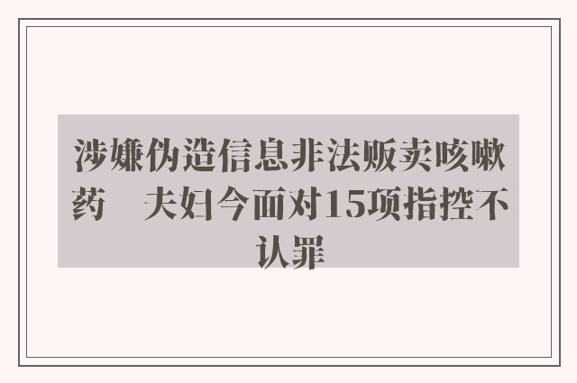 涉嫌伪造信息非法贩卖咳嗽药　夫妇今面对15项指控不认罪