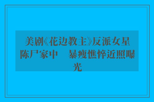 美剧《花边教主》反派女星陈尸家中　暴瘦憔悴近照曝光