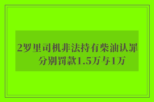 2罗里司机非法持有柴油认罪　分别罚款1.5万与1万