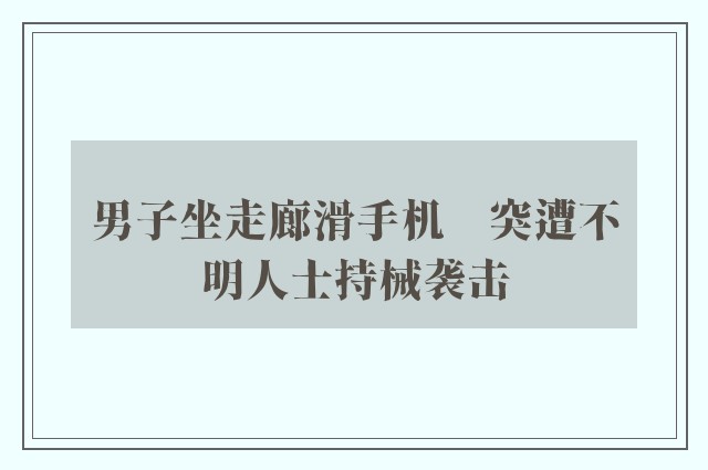 男子坐走廊滑手机　突遭不明人士持械袭击