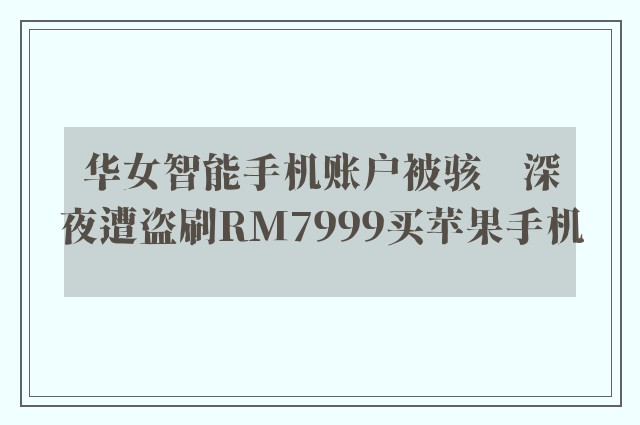 华女智能手机账户被骇　深夜遭盗刷RM7999买苹果手机