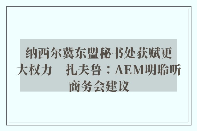 纳西尔冀东盟秘书处获赋更大权力　扎夫鲁：AEM明聆听商务会建议