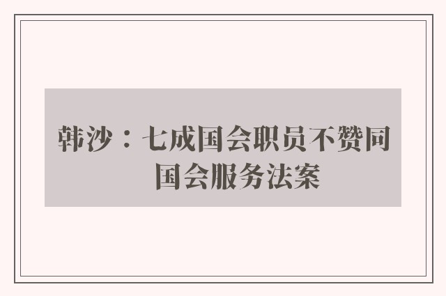 韩沙：七成国会职员不赞同　国会服务法案 