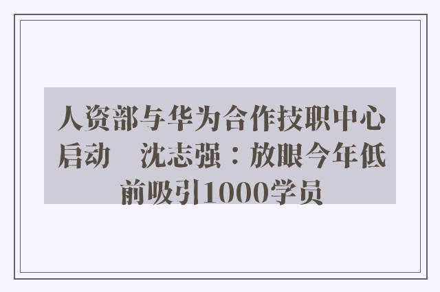 人资部与华为合作技职中心启动　沈志强：放眼今年低前吸引1000学员