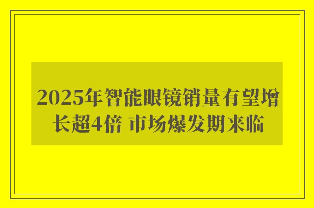 2025年智能眼镜销量有望增长超4倍 市场爆发期来临