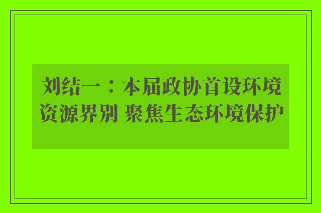 刘结一：本届政协首设环境资源界别 聚焦生态环境保护