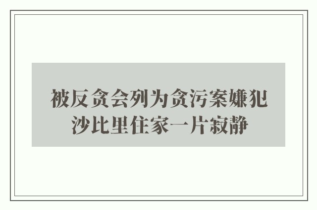 被反贪会列为贪污案嫌犯　沙比里住家一片寂静