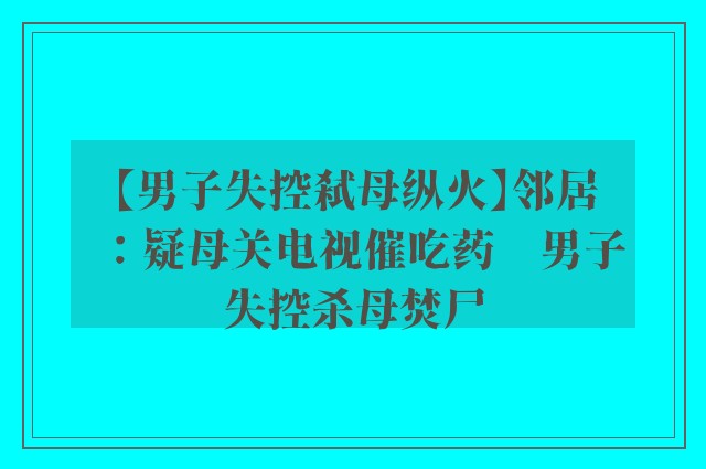 【男子失控弑母纵火】邻居：疑母关电视催吃药　男子失控杀母焚尸