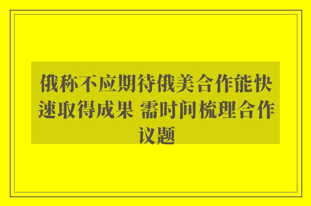 俄称不应期待俄美合作能快速取得成果 需时间梳理合作议题