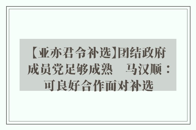 【亚亦君令补选】团结政府成员党足够成熟　马汉顺：可良好合作面对补选